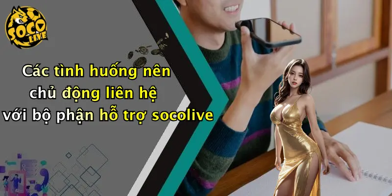 Các tình huống nên chủ động liên hệ với bộ phận hỗ trợ socolive