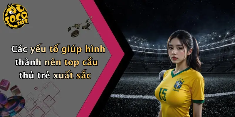 Các yếu tố giúp hình thành nên top cầu thủ trẻ xuất sắc