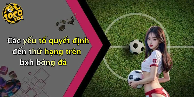 Các yếu tố quyết định đến thứ hạng trên bxh bóng đá