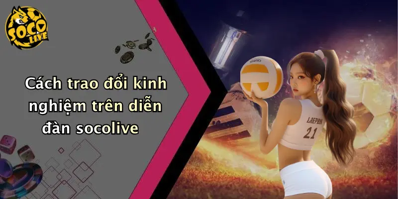 Cách trao đổi kinh nghiệm trên diễn đàn socolive