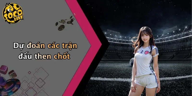Dự đoán các trận đấu then chốt
