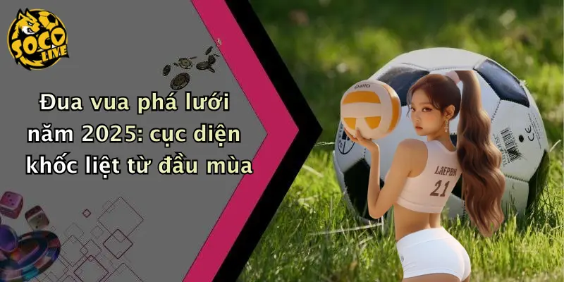 Đua vua phá lưới năm 2025: cục diện khốc liệt từ đầu mùa