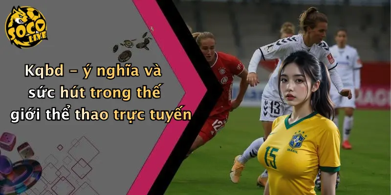 Kqbd - ý nghĩa và sức hút trong thế giới thể thao trực tuyến