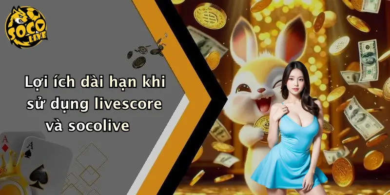Lợi ích dài hạn khi sử dụng livescore và socolive