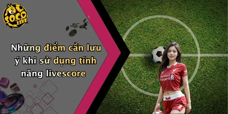 Những điểm cần lưu ý khi sử dụng tính năng livescore