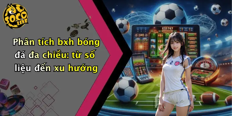 Phân tích bxh bóng đá đa chiều: từ số liệu đến xu hướng