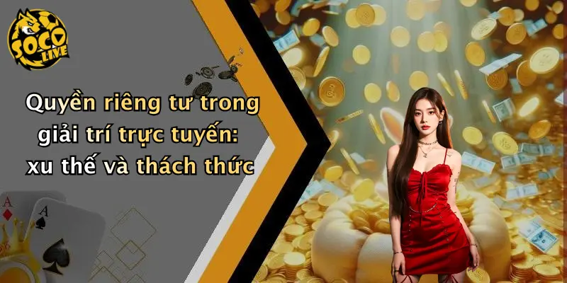 Quyền riêng tư trong giải trí trực tuyến: xu thế và thách thức
