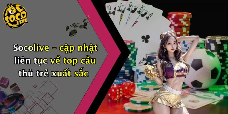 Socolive – cập nhật liên tục về top cầu thủ trẻ xuất sắc
