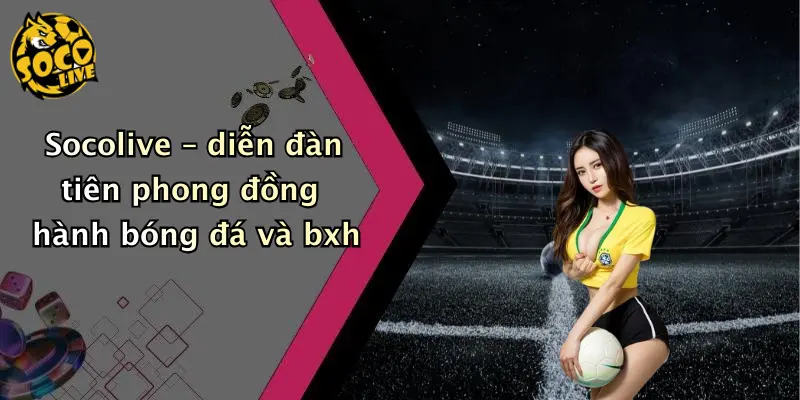 Socolive – diễn đàn tiên phong đồng hành bóng đá và bxh