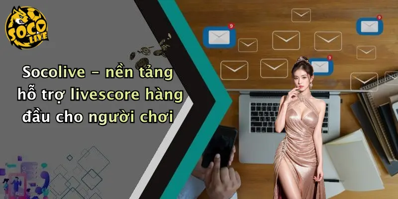 Socolive - nền tảng hỗ trợ livescore hàng đầu cho người chơi