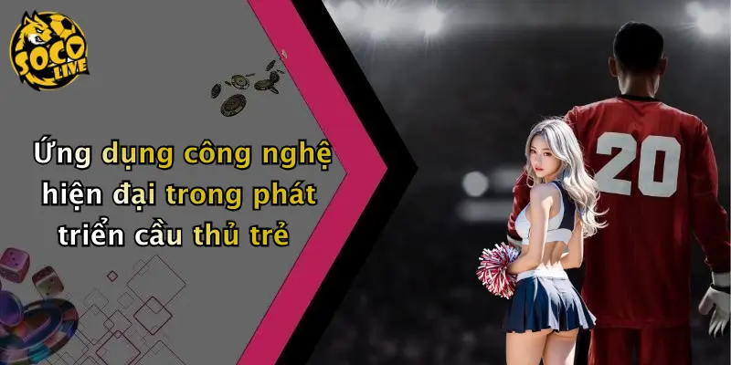 Ứng dụng công nghệ hiện đại trong phát triển cầu thủ trẻ