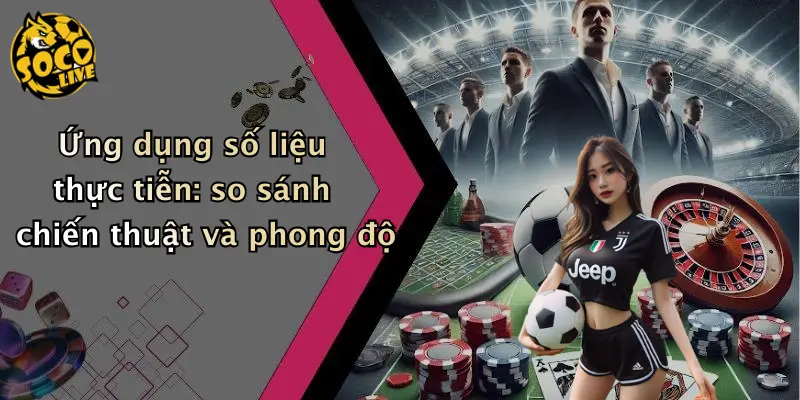 Ứng dụng số liệu thực tiễn: so sánh chiến thuật và phong độ