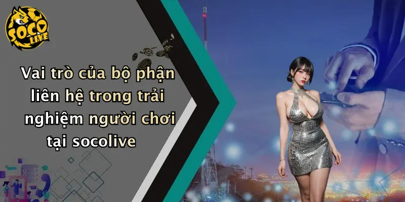 Vai trò của bộ phận liên hệ trong trải nghiệm người chơi tại socolive
