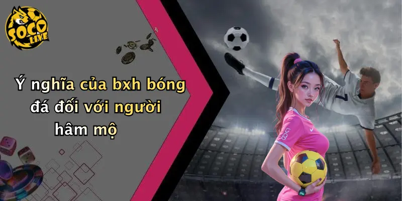 Ý nghĩa của bxh bóng đá đối với người hâm mộ