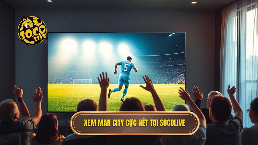 Ưu điểm vượt trội khi chọn Socolive xem Man City đá hôm nay